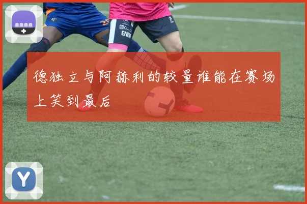 德独立与阿赫利的较量谁能在赛场上笑到最后