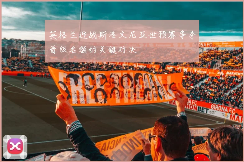 英格兰迎战斯洛文尼亚世预赛争夺晋级名额的关键对决