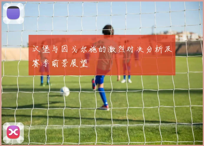 汉堡与因戈尔施的激烈对决分析及赛季前景展望