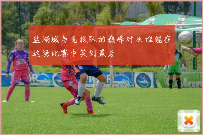 盐湖城与竞技队的巅峰对决谁能在这场比赛中笑到最后