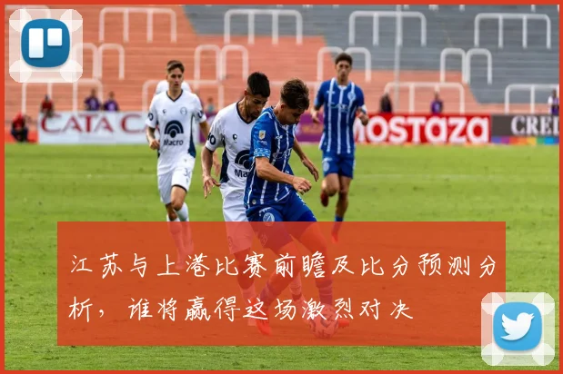 江苏与上港比赛前瞻及比分预测分析，谁将赢得这场激烈对决