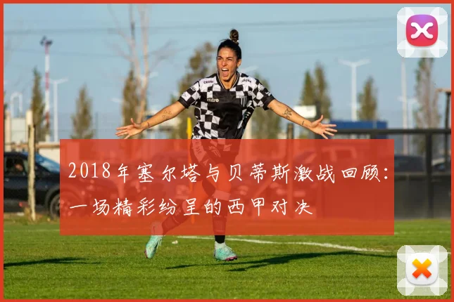 2018年塞尔塔与贝蒂斯激战回顾：一场精彩纷呈的西甲对决