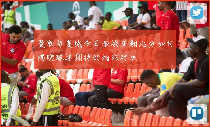 曼联与曼城今日激战正酣比分如何揭晓球迷期待的精彩对决