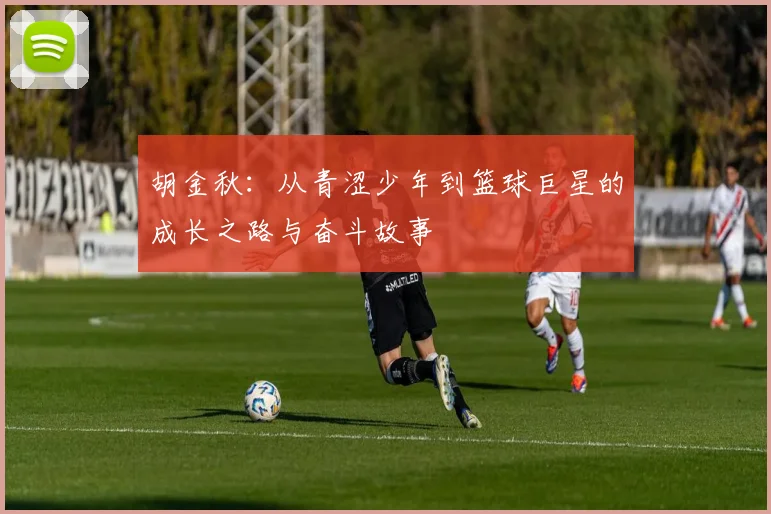 胡金秋：从青涩少年到篮球巨星的成长之路与奋斗故事