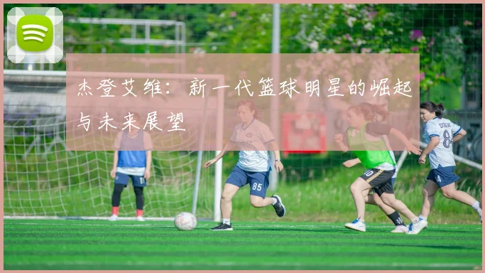 杰登艾维：新一代篮球明星的崛起与未来展望