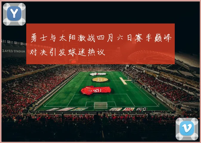 勇士与太阳激战四月六日赛季巅峰对决引发球迷热议