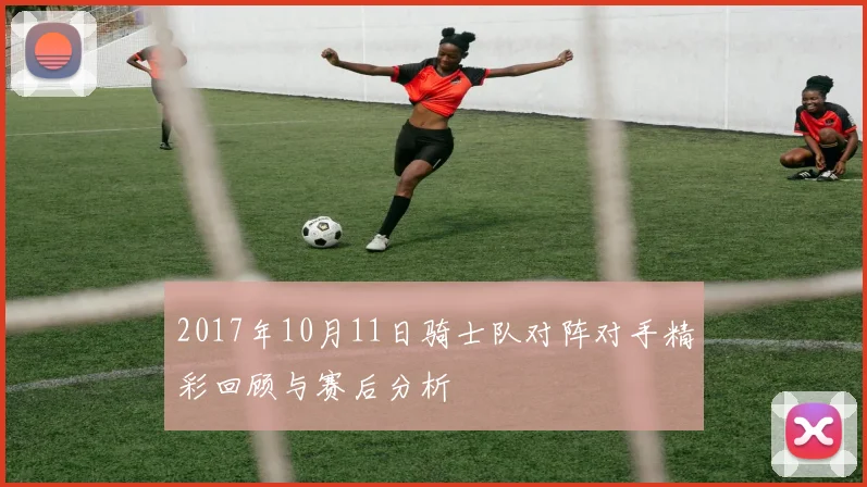 2017年10月11日骑士队对阵对手精彩回顾与赛后分析
