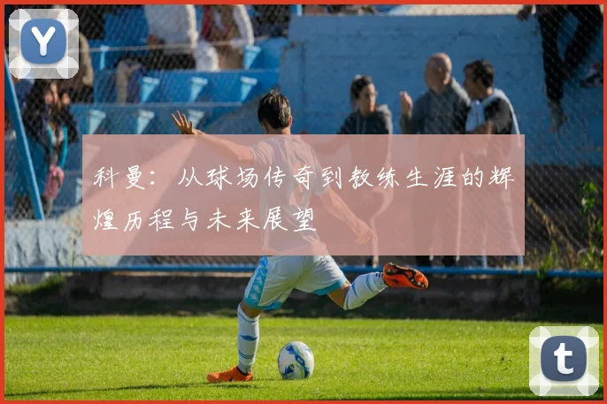 科曼：从球场传奇到教练生涯的辉煌历程与未来展望