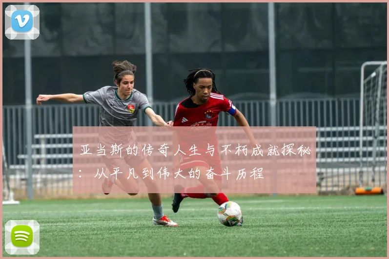亚当斯的传奇人生与不朽成就探秘：从平凡到伟大的奋斗历程