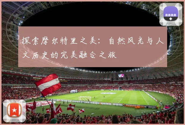 探索摩尔特里之美：自然风光与人文历史的完美融合之旅