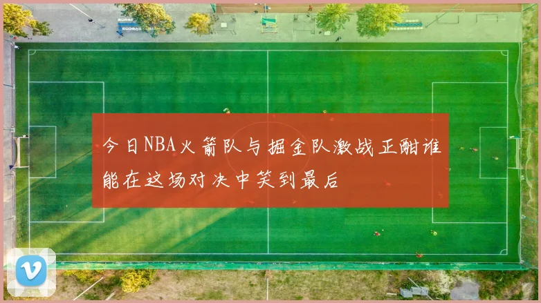 今日NBA火箭队与掘金队激战正酣谁能在这场对决中笑到最后