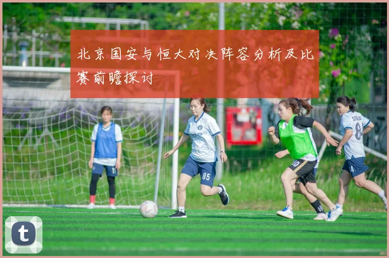 北京国安与恒大对决阵容分析及比赛前瞻探讨