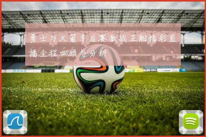 勇士与火箭季后赛激战正酣精彩直播全程回顾与分析