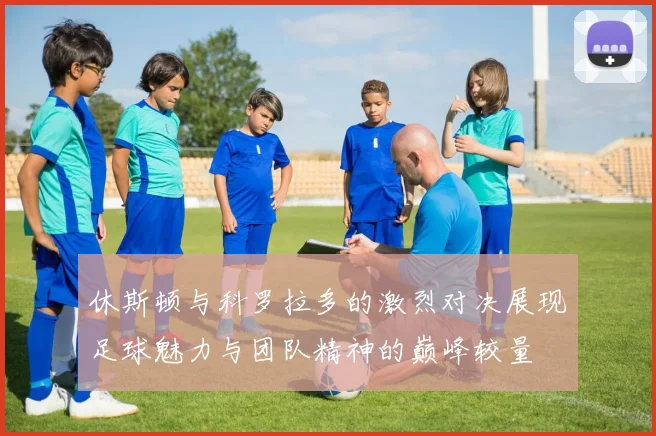 休斯顿与科罗拉多的激烈对决展现足球魅力与团队精神的巅峰较量