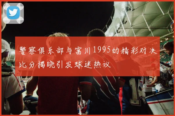 警察俱乐部与富川1995的精彩对决比分揭晓引发球迷热议