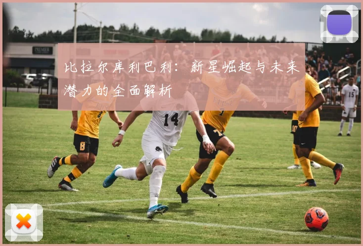 比拉尔库利巴利：新星崛起与未来潜力的全面解析