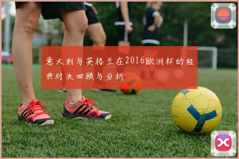 意大利与英格兰在2016欧洲杯的经典对决回顾与分析