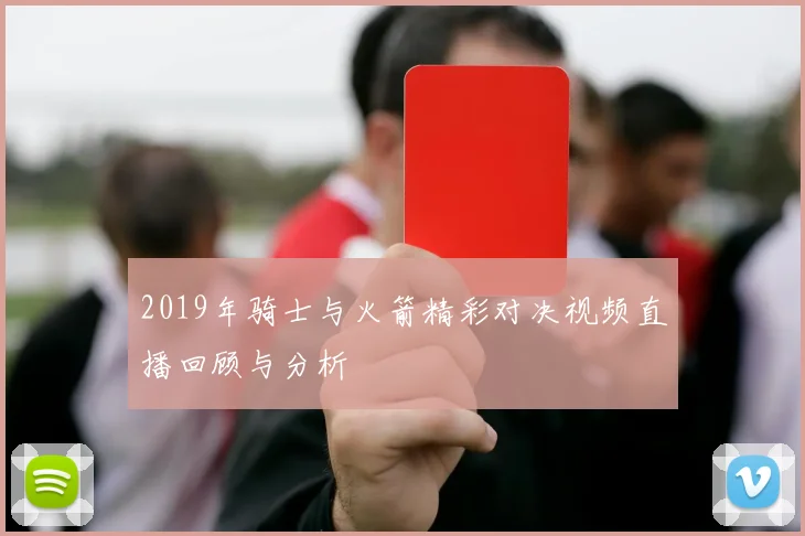 2019年骑士与火箭精彩对决视频直播回顾与分析