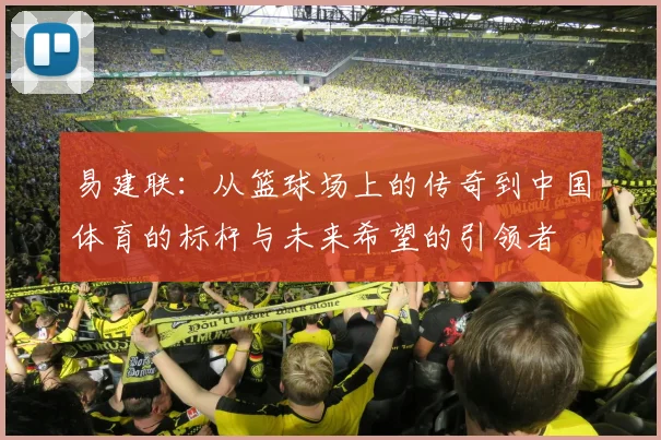 易建联：从篮球场上的传奇到中国体育的标杆与未来希望的引领者
