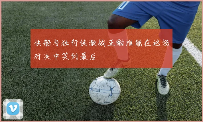 快船与独行侠激战正酣谁能在这场对决中笑到最后