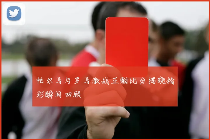 帕尔马与罗马激战正酣比分揭晓精彩瞬间回顾