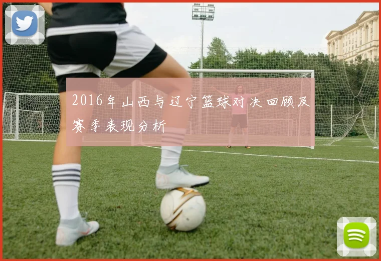 2016年山西与辽宁篮球对决回顾及赛季表现分析