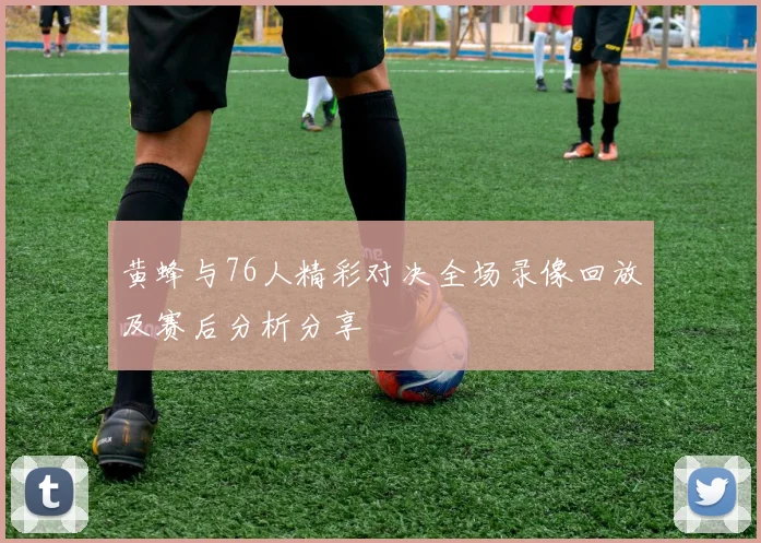 黄蜂与76人精彩对决全场录像回放及赛后分析分享