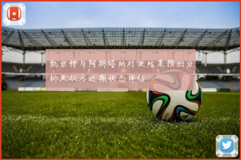 凯尔特与阿斯塔纳对决结果预测分析及双方近期状态评估