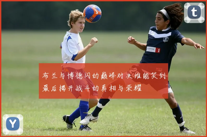 布兰与博德闪的巅峰对决谁能笑到最后揭开战斗的真相与荣耀