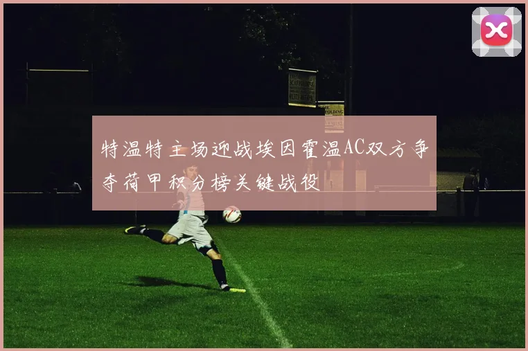 特温特主场迎战埃因霍温AC双方争夺荷甲积分榜关键战役