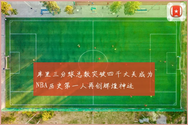 库里三分球总数突破四千大关成为NBA历史第一人再创辉煌神迹