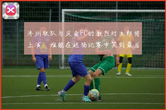 济州联队与庆南FC的激烈对决即将上演，谁能在这场比赛中笑到最后