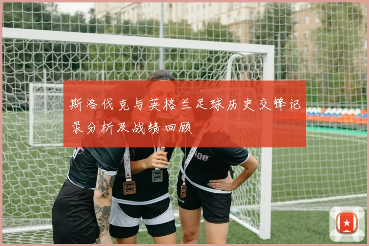 斯洛伐克与英格兰足球历史交锋记录分析及战绩回顾