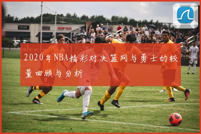 2020年NBA精彩对决篮网与勇士的较量回顾与分析
