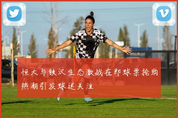 恒大与铁汉生态激战在即球票抢购热潮引发球迷关注