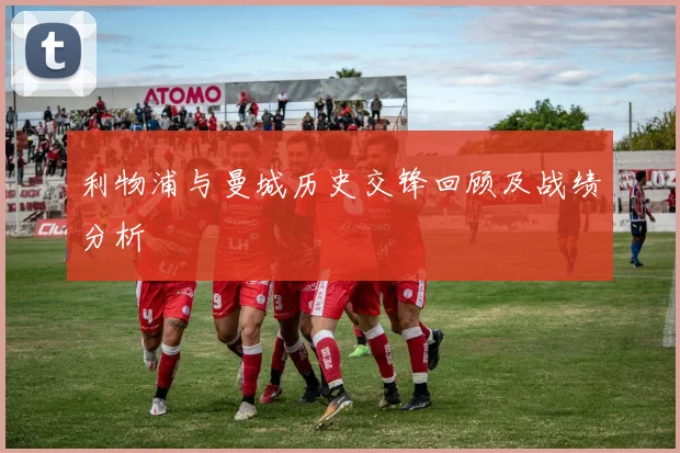 利物浦与曼城历史交锋回顾及战绩分析