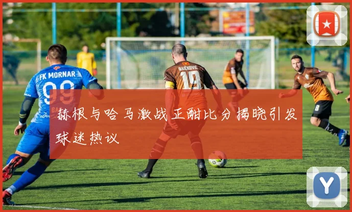 赫根与哈马激战正酣比分揭晓引发球迷热议