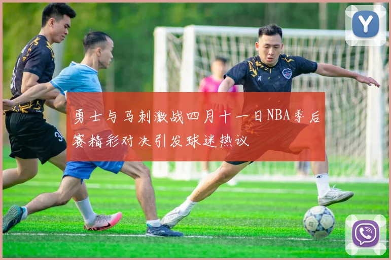 勇士与马刺激战四月十一日NBA季后赛精彩对决引发球迷热议
