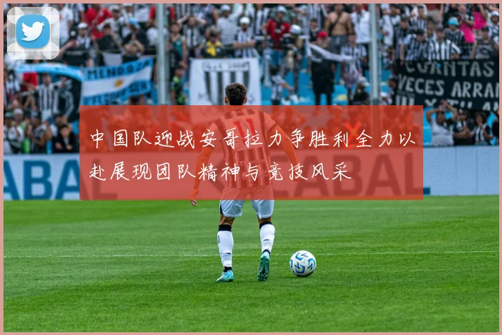 中国队迎战安哥拉力争胜利全力以赴展现团队精神与竞技风采