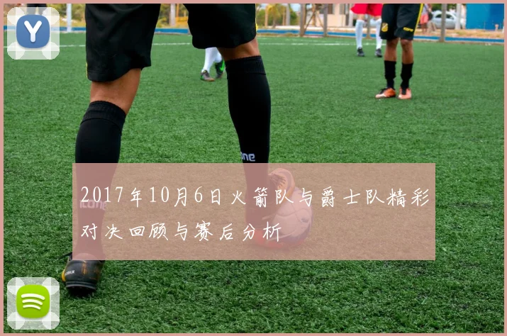 2017年10月6日火箭队与爵士队精彩对决回顾与赛后分析