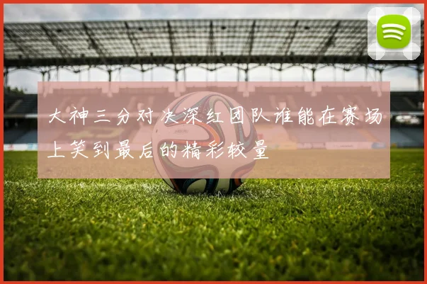 大神三分对决深红团队谁能在赛场上笑到最后的精彩较量