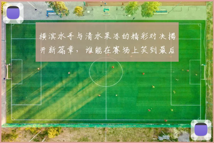横滨水手与清水果冻的精彩对决揭开新篇章，谁能在赛场上笑到最后