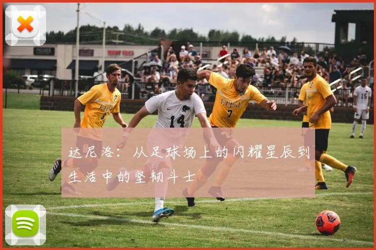 达尼洛：从足球场上的闪耀星辰到生活中的坚韧斗士