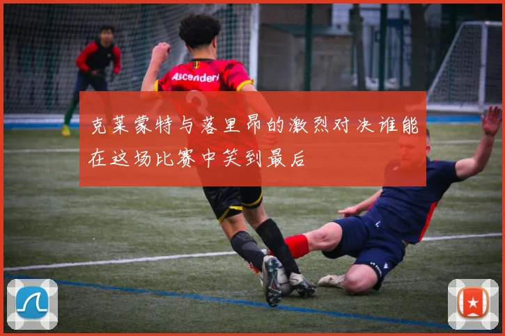 克莱蒙特与落里昂的激烈对决谁能在这场比赛中笑到最后