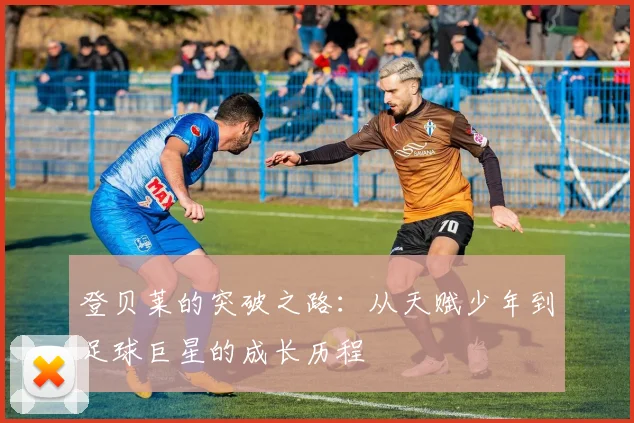 登贝莱的突破之路：从天赋少年到足球巨星的成长历程