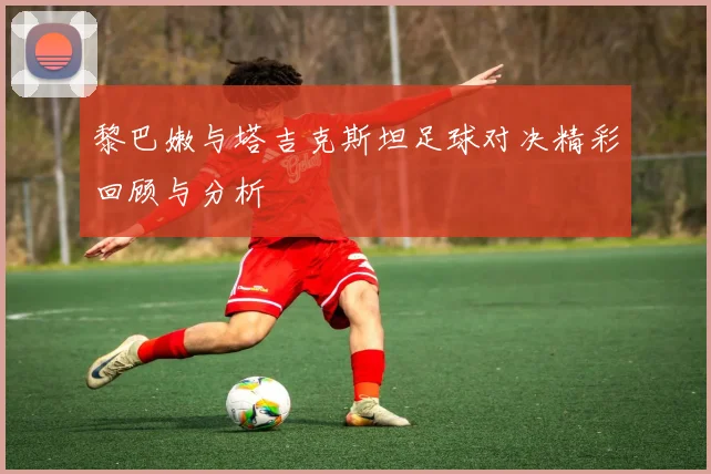 黎巴嫩与塔吉克斯坦足球对决精彩回顾与分析