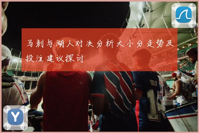 马刺与湖人对决分析大小分走势及投注建议探讨