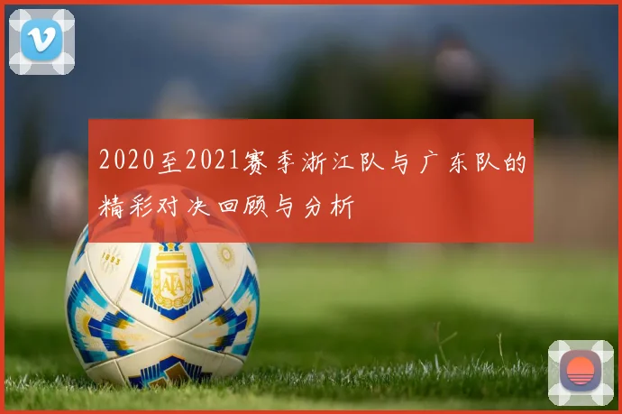 2020至2021赛季浙江队与广东队的精彩对决回顾与分析